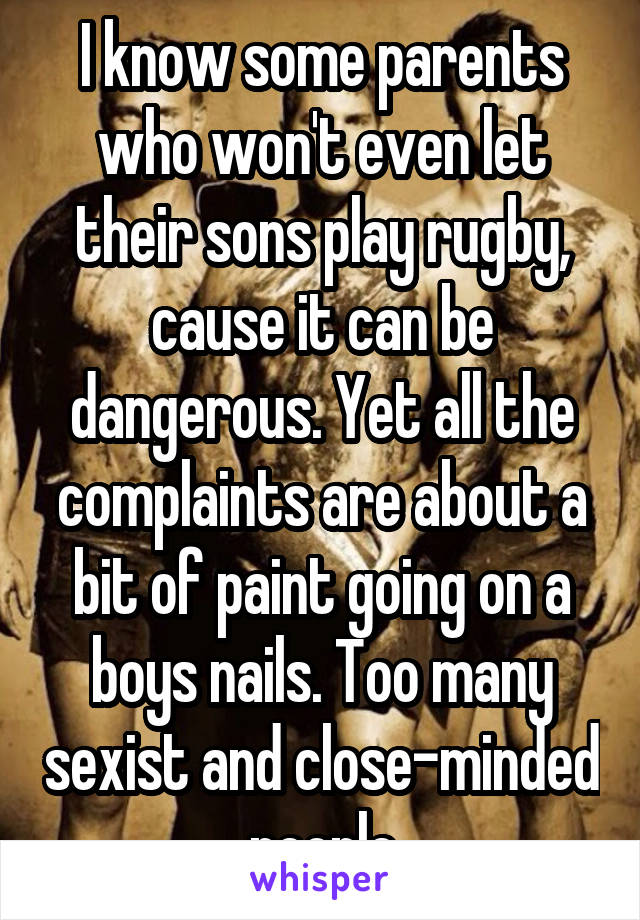 I know some parents who won't even let their sons play rugby, cause it can be dangerous. Yet all the complaints are about a bit of paint going on a boys nails. Too many sexist and close-minded people