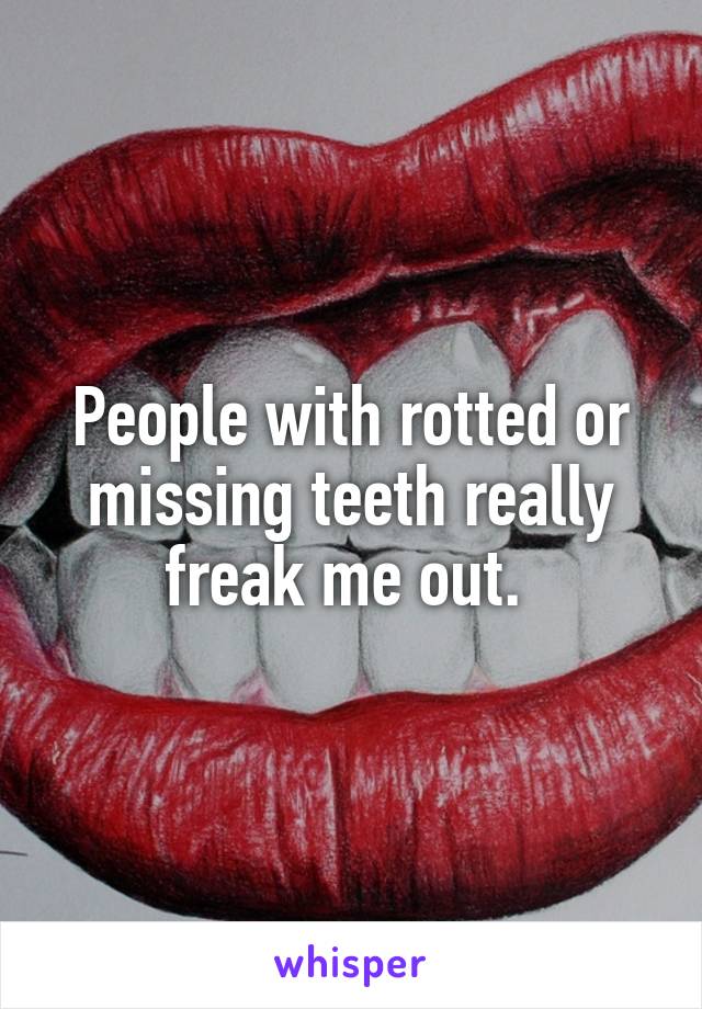 People with rotted or missing teeth really freak me out. 