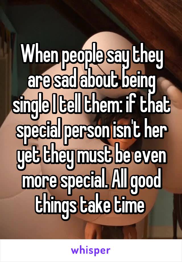 When people say they are sad about being single I tell them: if that special person isn't her yet they must be even more special. All good things take time 