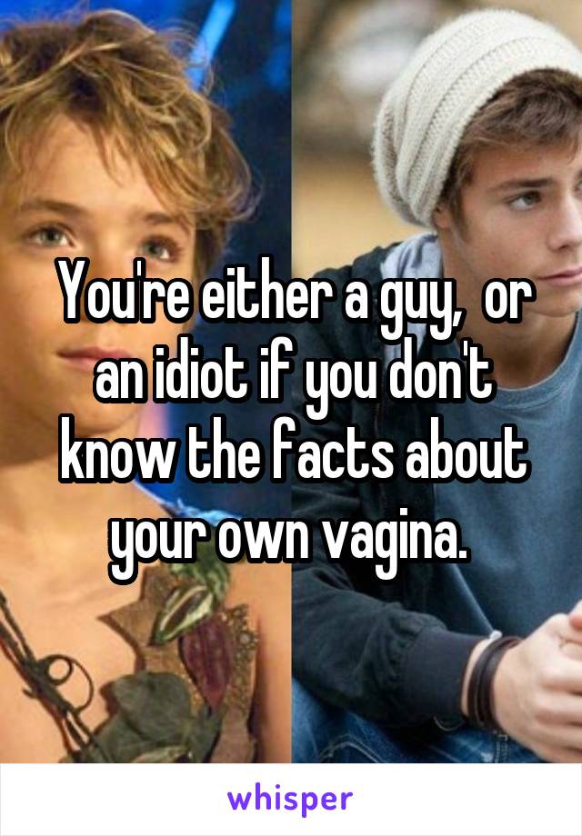 You're either a guy,  or an idiot if you don't know the facts about your own vagina. 