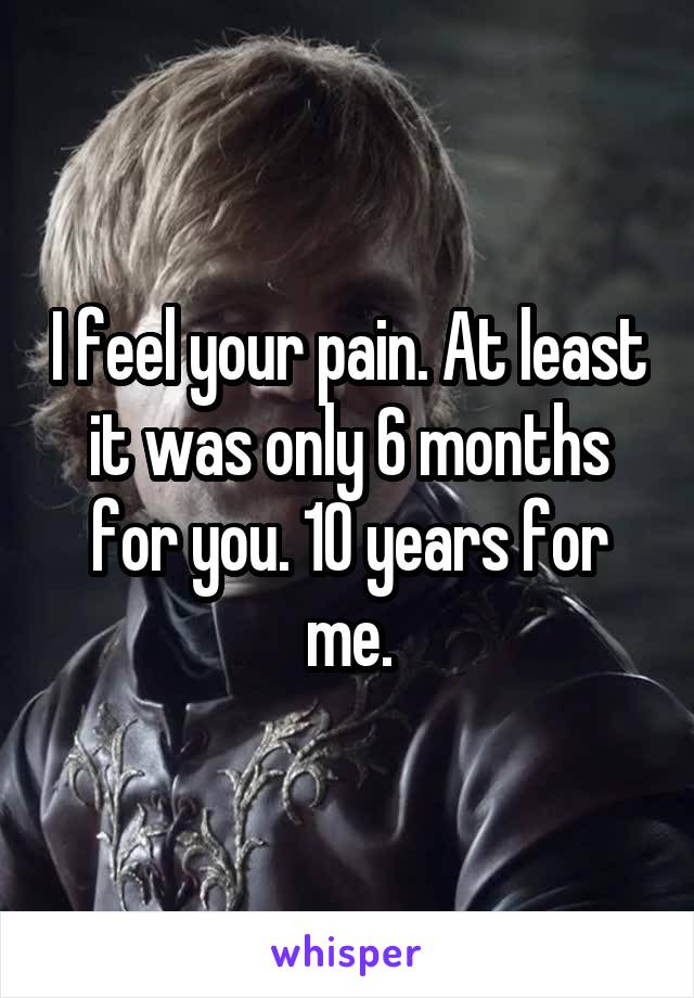 I feel your pain. At least it was only 6 months for you. 10 years for me.