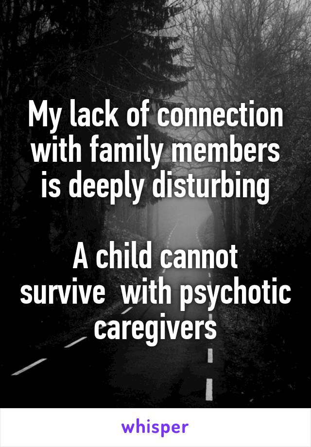 My lack of connection with family members is deeply disturbing

A child cannot survive  with psychotic caregivers