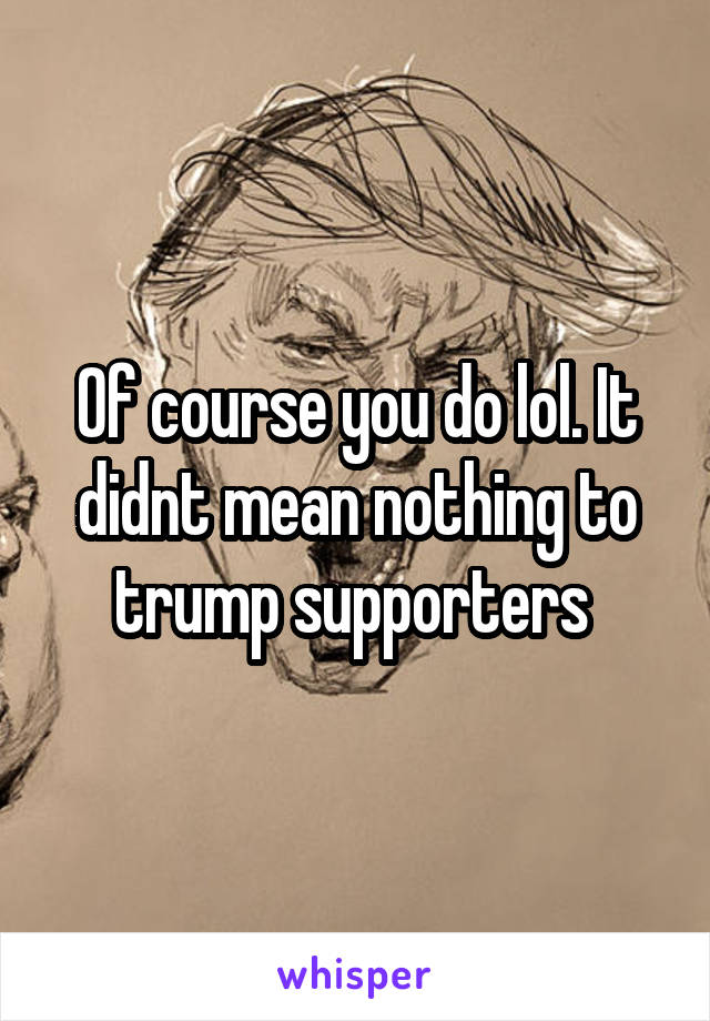 Of course you do lol. It didnt mean nothing to trump supporters 