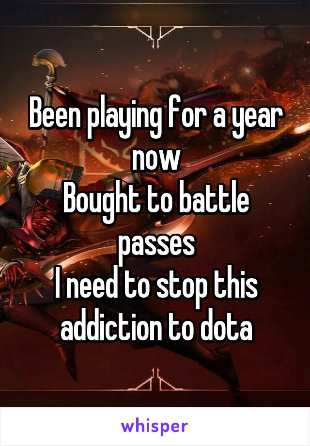 Been playing for a year now
Bought to battle passes
I need to stop this addiction to dota