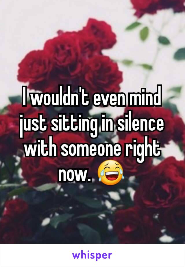 I wouldn't even mind just sitting in silence with someone right now. 😂