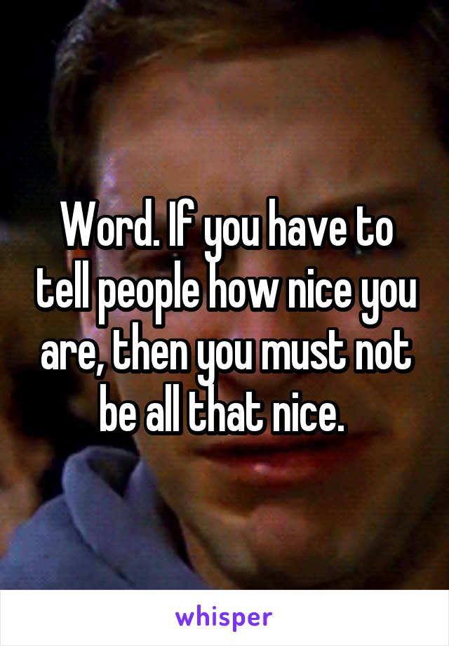 Word. If you have to tell people how nice you are, then you must not be all that nice. 
