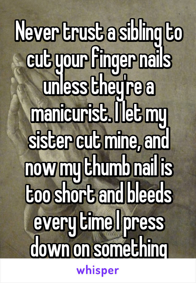 Never trust a sibling to cut your finger nails unless they're a manicurist. I let my sister cut mine, and now my thumb nail is too short and bleeds every time I press down on something