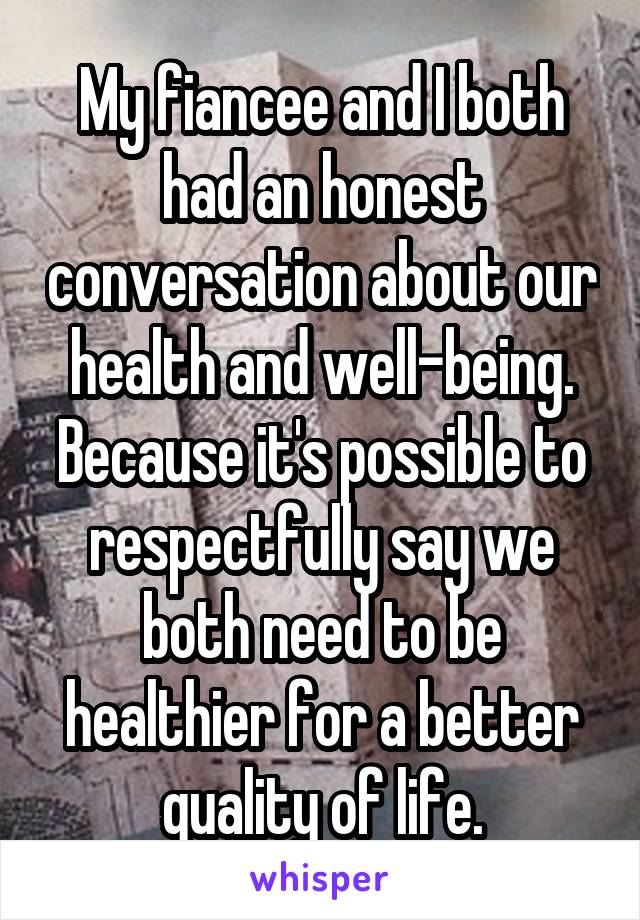My fiancee and I both had an honest conversation about our health and well-being. Because it's possible to respectfully say we both need to be healthier for a better quality of life.