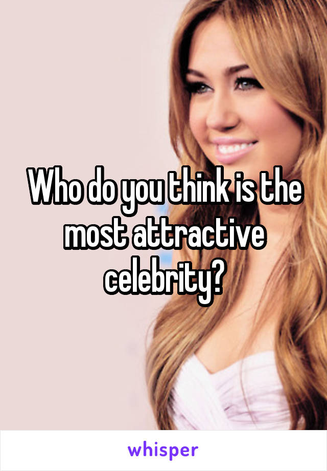 Who do you think is the most attractive celebrity?