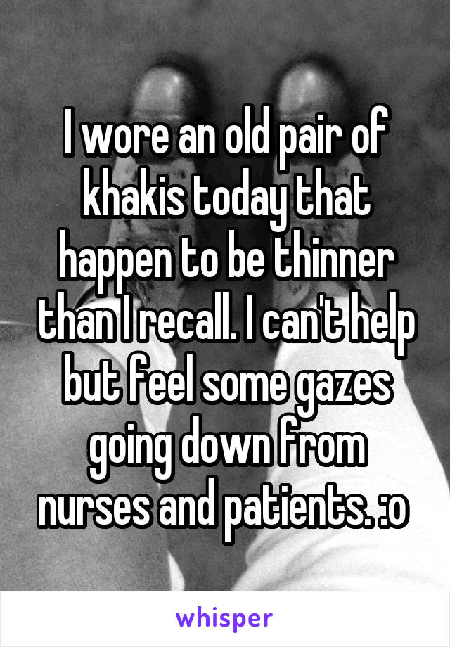 I wore an old pair of khakis today that happen to be thinner than I recall. I can't help but feel some gazes going down from nurses and patients. :o 