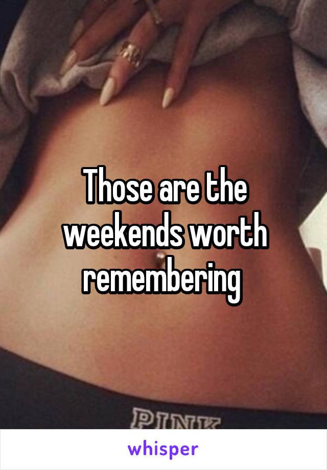 Those are the weekends worth remembering 