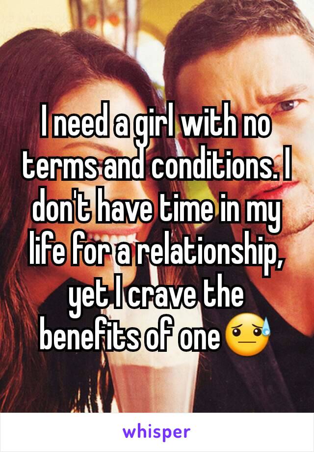 I need a girl with no terms and conditions. I don't have time in my life for a relationship, yet I crave the benefits of one😓
