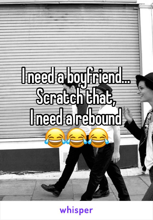 I need a boyfriend...
Scratch that,
I need a rebound 
😂😂😂