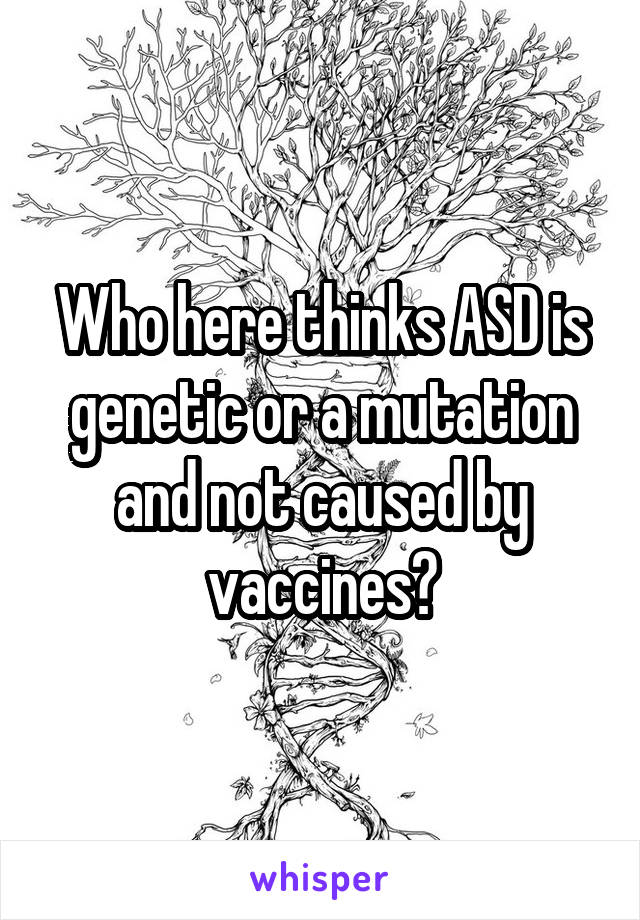 Who here thinks ASD is genetic or a mutation and not caused by vaccines?