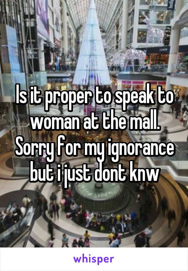 Is it proper to speak to woman at the mall. Sorry for my ignorance but i just dont knw