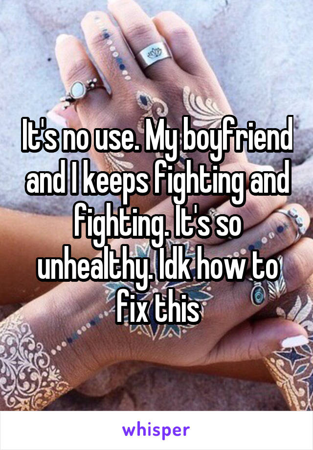 It's no use. My boyfriend and I keeps fighting and fighting. It's so unhealthy. Idk how to fix this