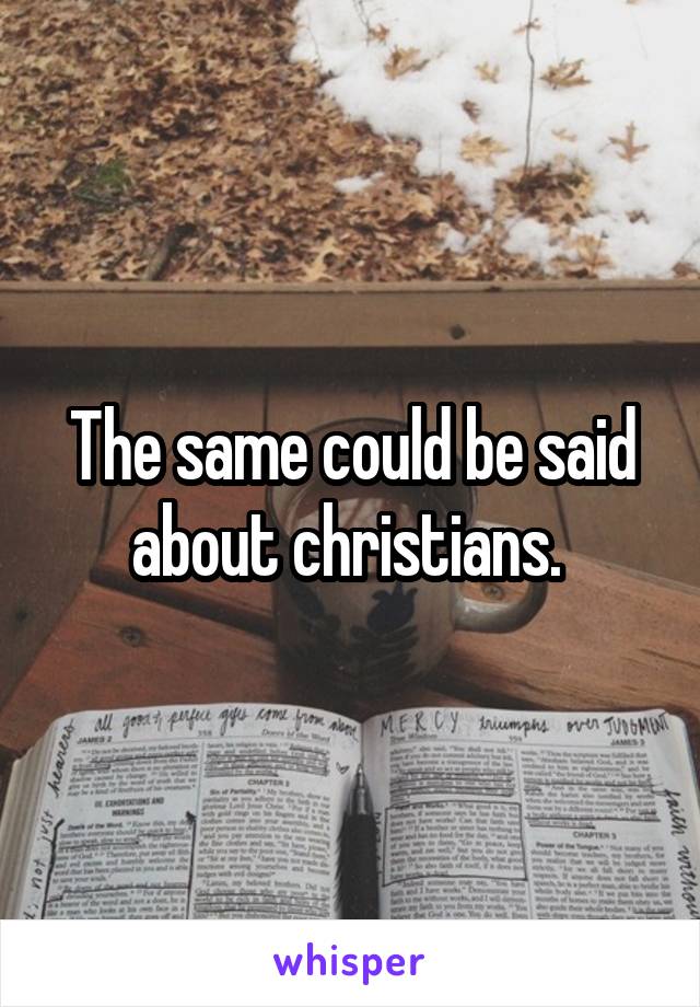The same could be said about christians. 