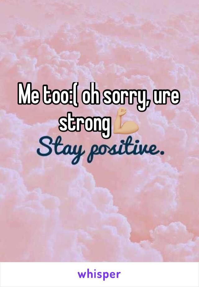 Me too:( oh sorry, ure strong💪🏼