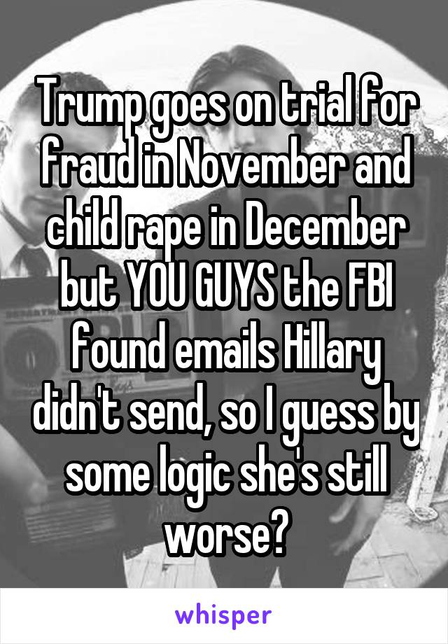 Trump goes on trial for fraud in November and child rape in December but YOU GUYS the FBI found emails Hillary didn't send, so I guess by some logic she's still worse?