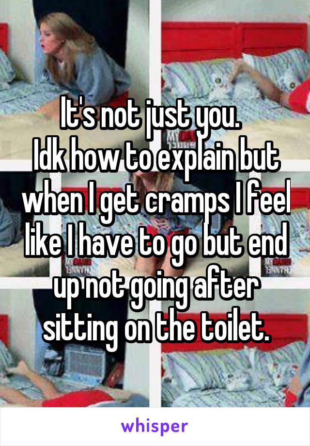 It's not just you.  
Idk how to explain but when I get cramps I feel like I have to go but end up not going after sitting on the toilet.