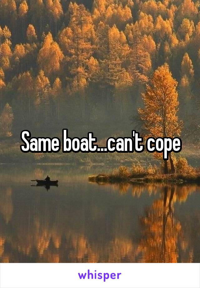 Same boat...can't cope