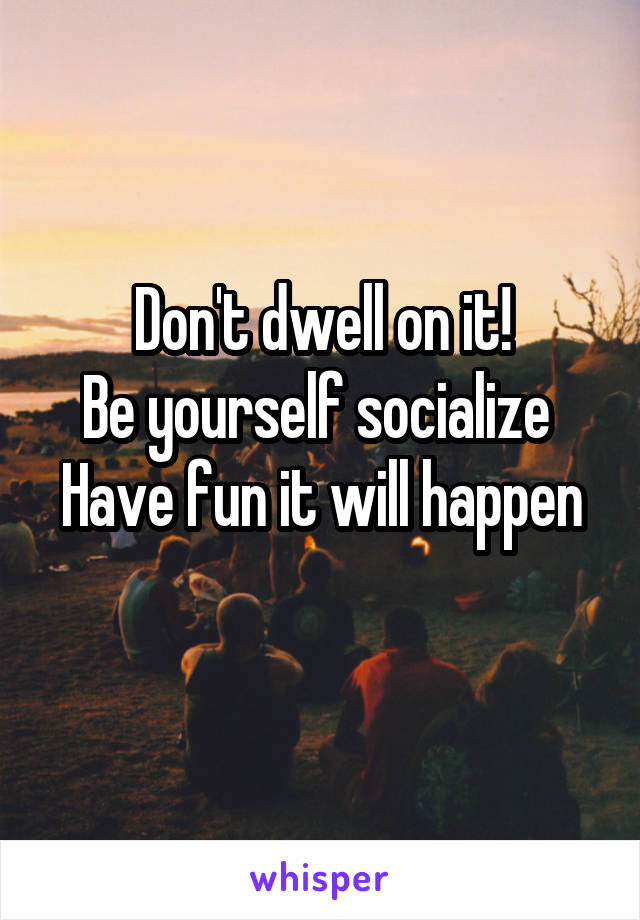 Don't dwell on it!
Be yourself socialize 
Have fun it will happen 