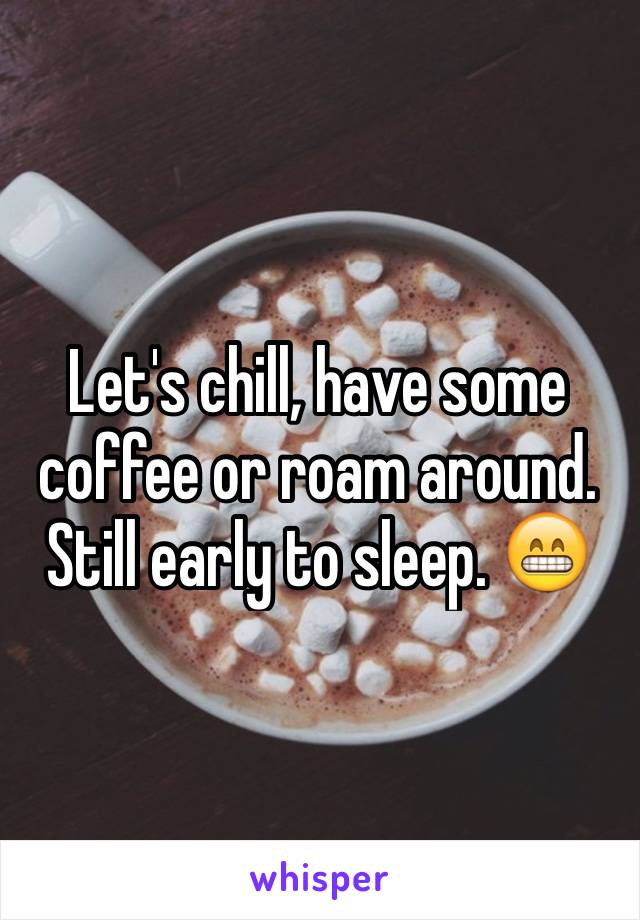 Let's chill, have some coffee or roam around. Still early to sleep. 😁
