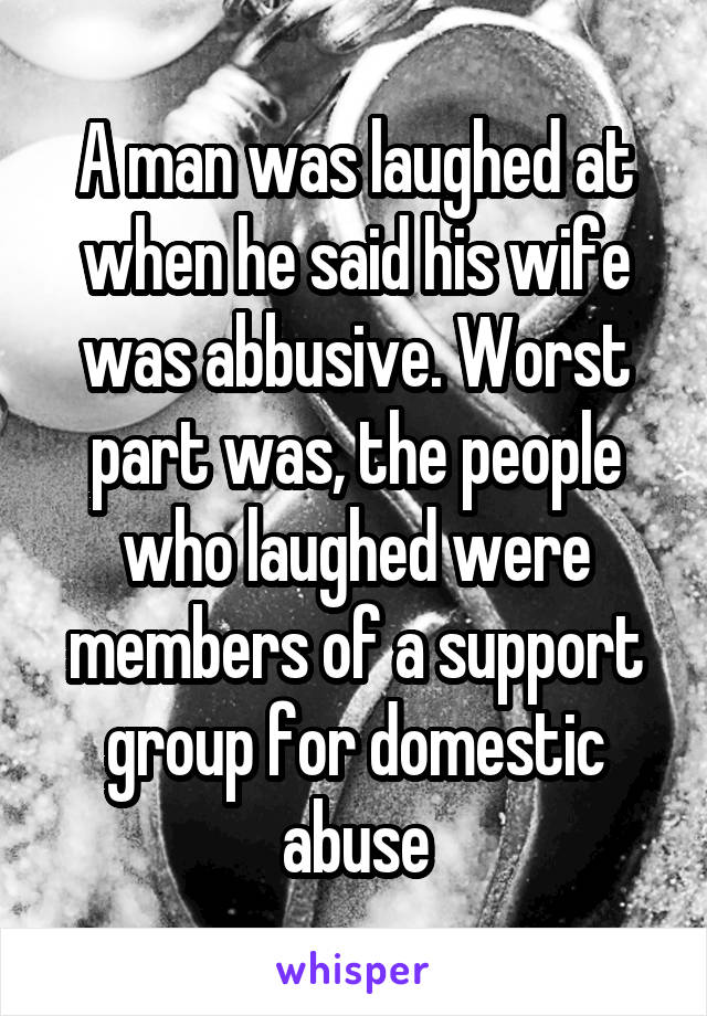 A man was laughed at when he said his wife was abbusive. Worst part was, the people who laughed were members of a support group for domestic abuse