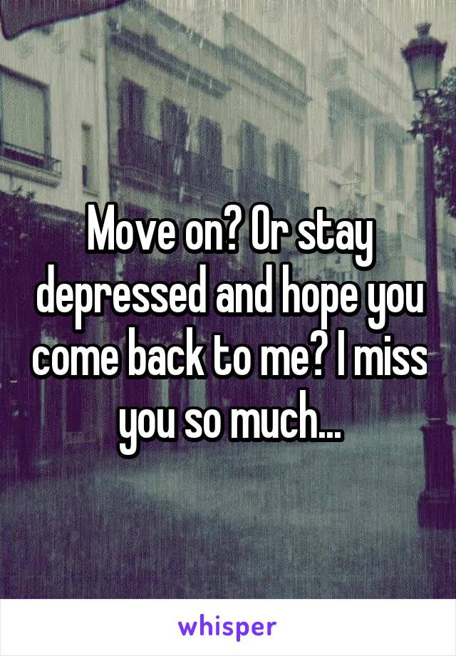 Move on? Or stay depressed and hope you come back to me? I miss you so much...