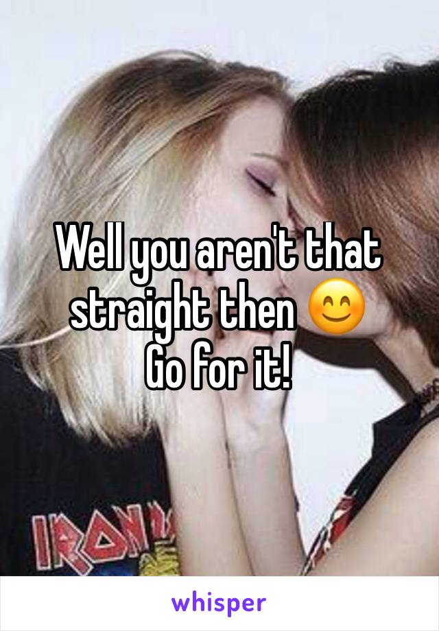 Well you aren't that straight then 😊
Go for it!