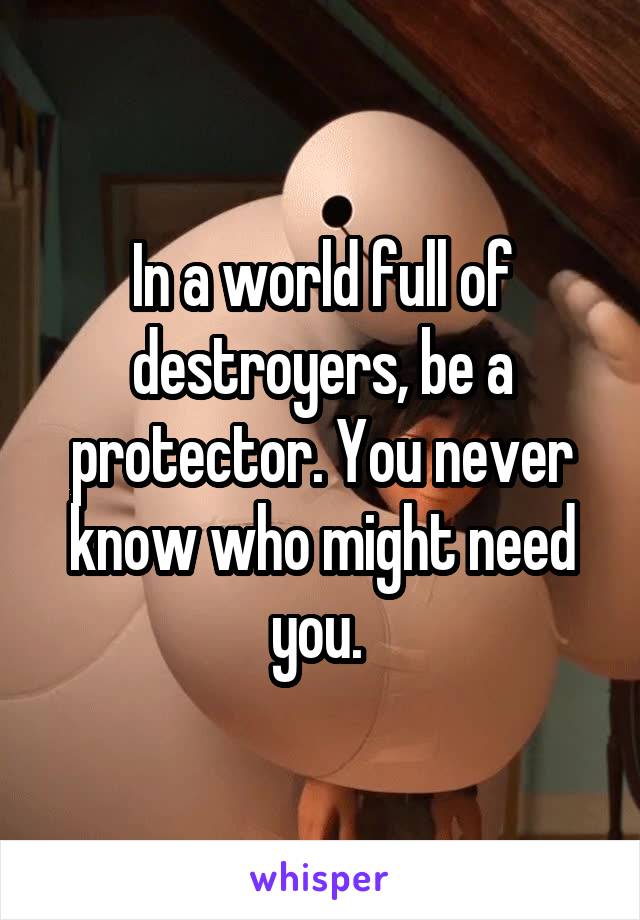 In a world full of destroyers, be a protector. You never know who might need you. 