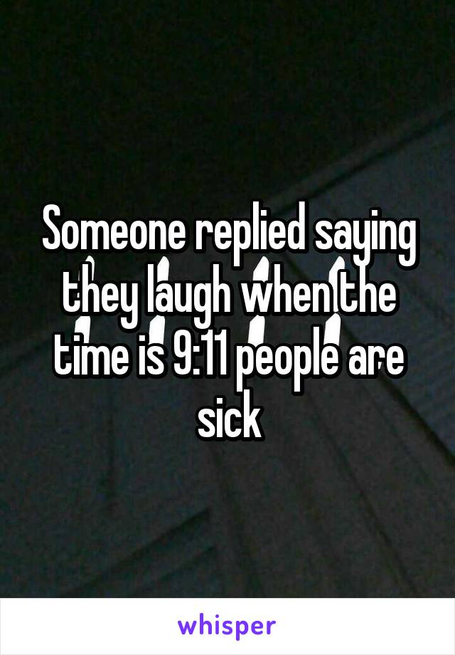 Someone replied saying they laugh when the time is 9:11 people are sick