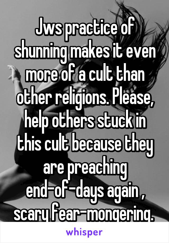 Jws practice of shunning makes it even more of a cult than other religions. Please, help others stuck in this cult because they are preaching end-of-days again , scary fear-mongering. 