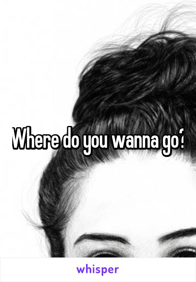 Where do you wanna go?