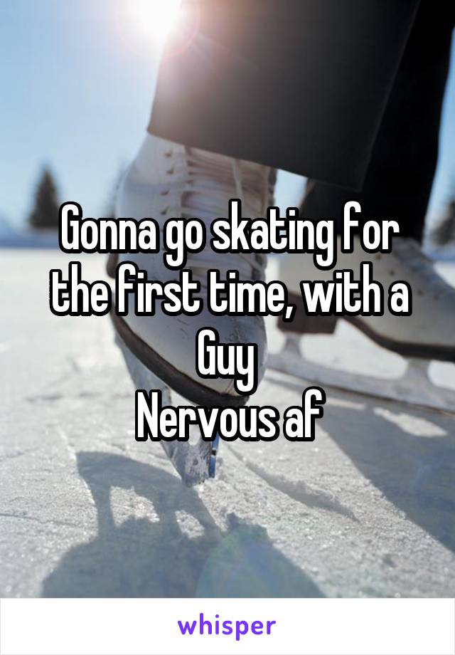 Gonna go skating for the first time, with a Guy 
Nervous af