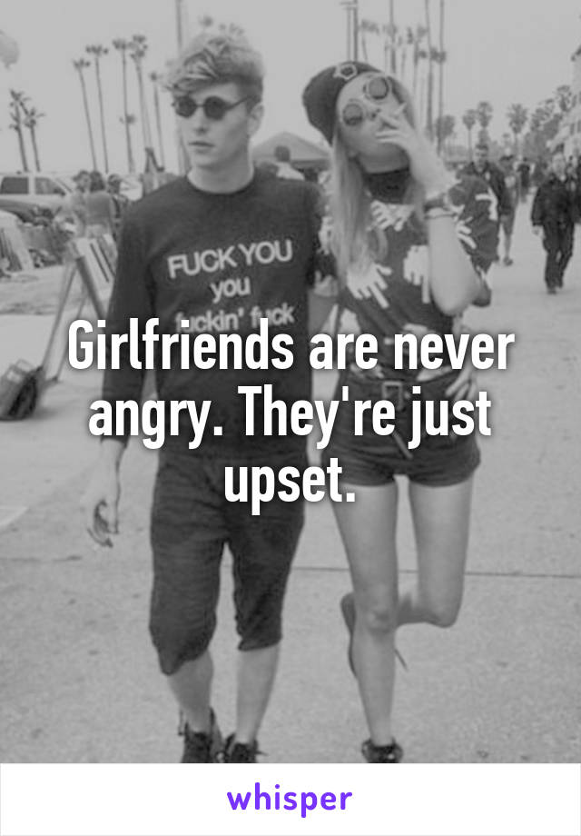 Girlfriends are never angry. They're just upset.