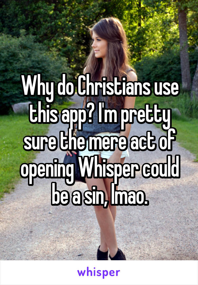 Why do Christians use this app? I'm pretty sure the mere act of opening Whisper could be a sin, lmao.