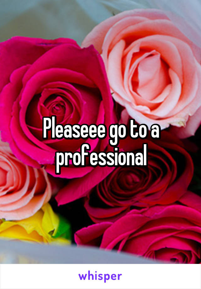 Pleaseee go to a professional