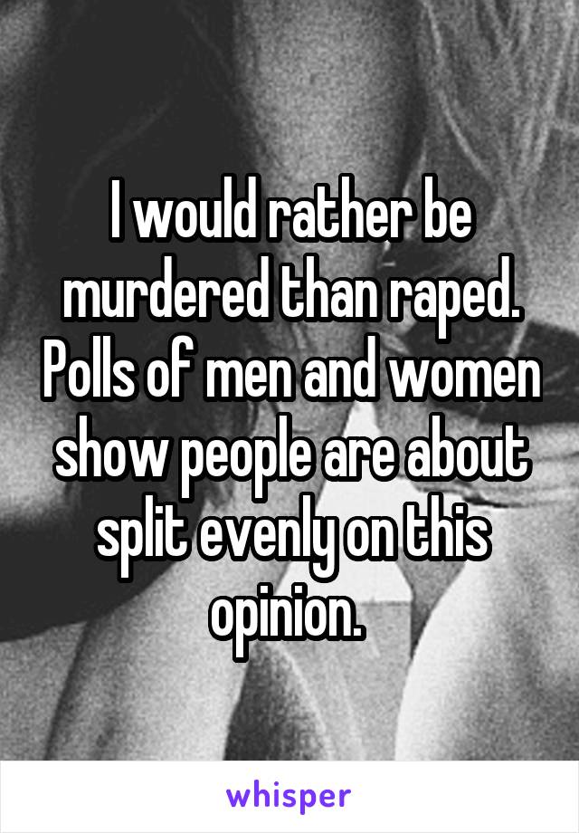 I would rather be murdered than raped. Polls of men and women show people are about split evenly on this opinion. 