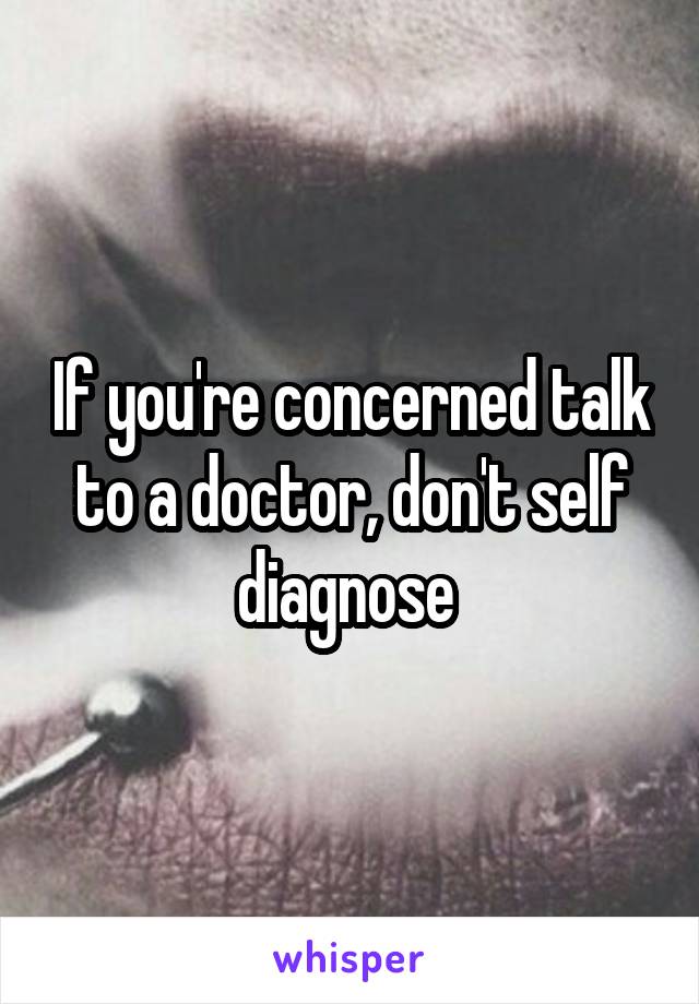 If you're concerned talk to a doctor, don't self diagnose 