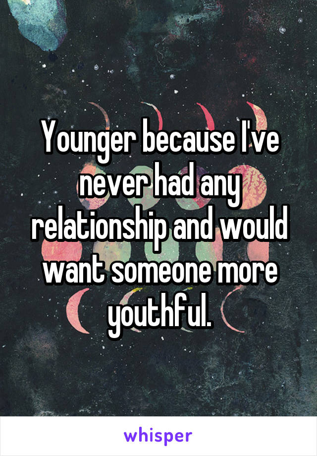 Younger because I've never had any relationship and would want someone more youthful.