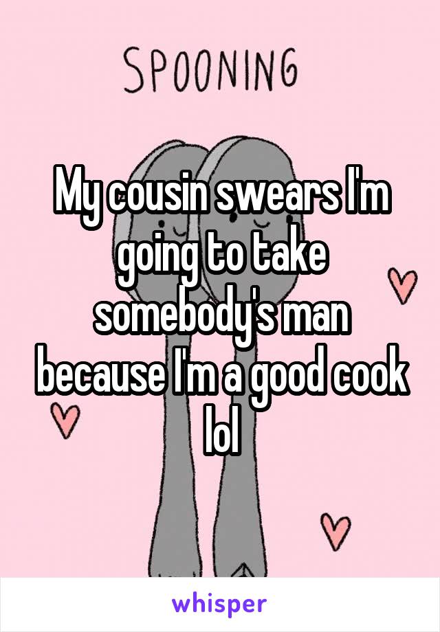 My cousin swears I'm going to take somebody's man because I'm a good cook lol