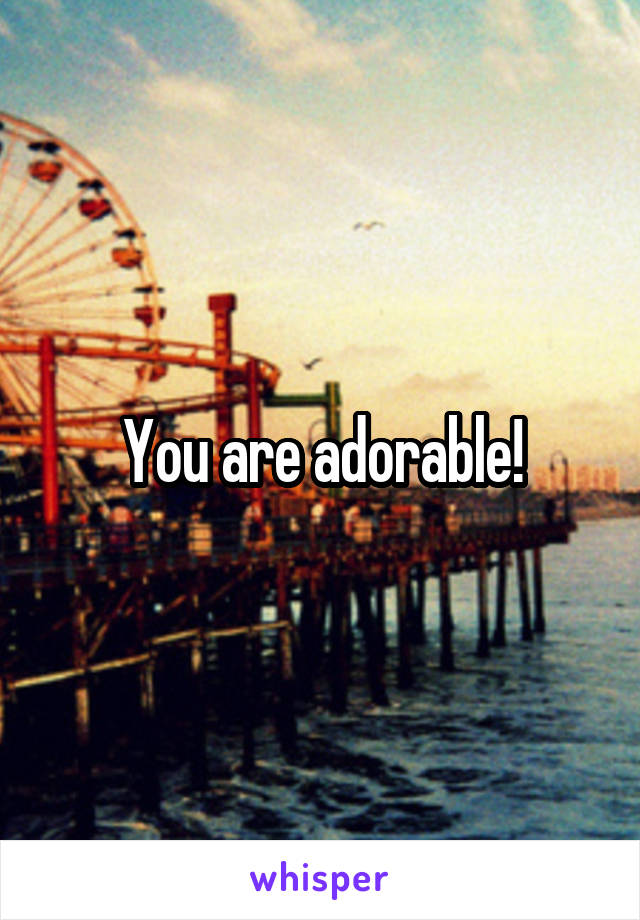 You are adorable!