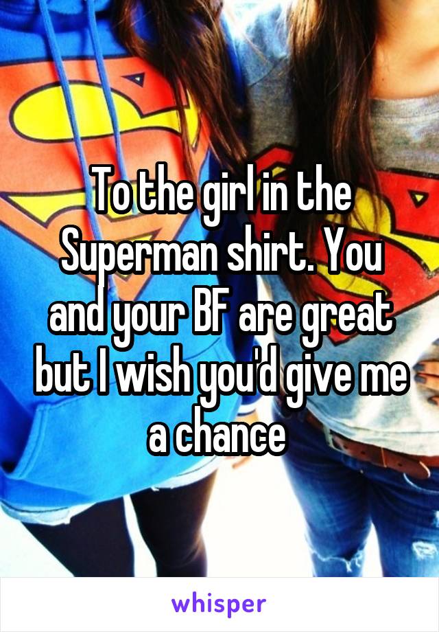 To the girl in the Superman shirt. You and your BF are great but I wish you'd give me a chance 
