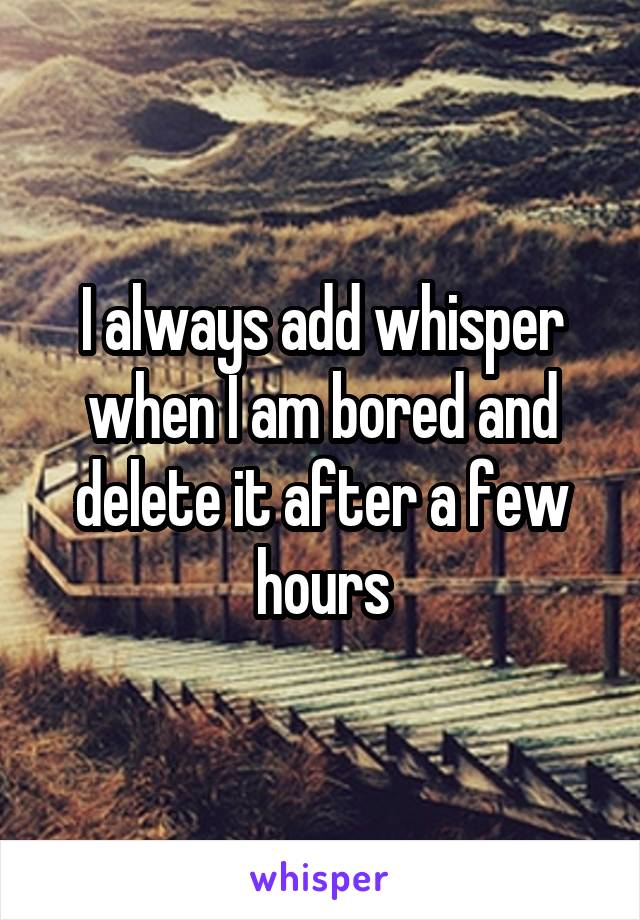 I always add whisper when I am bored and delete it after a few hours