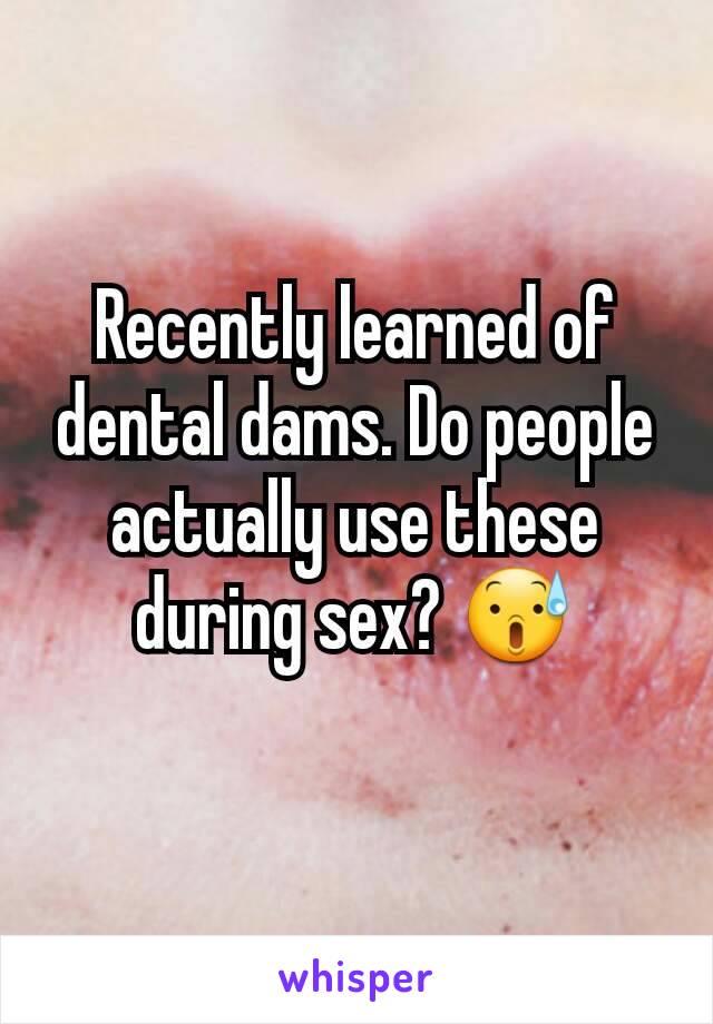 Recently learned of dental dams. Do people actually use these during sex? 😰