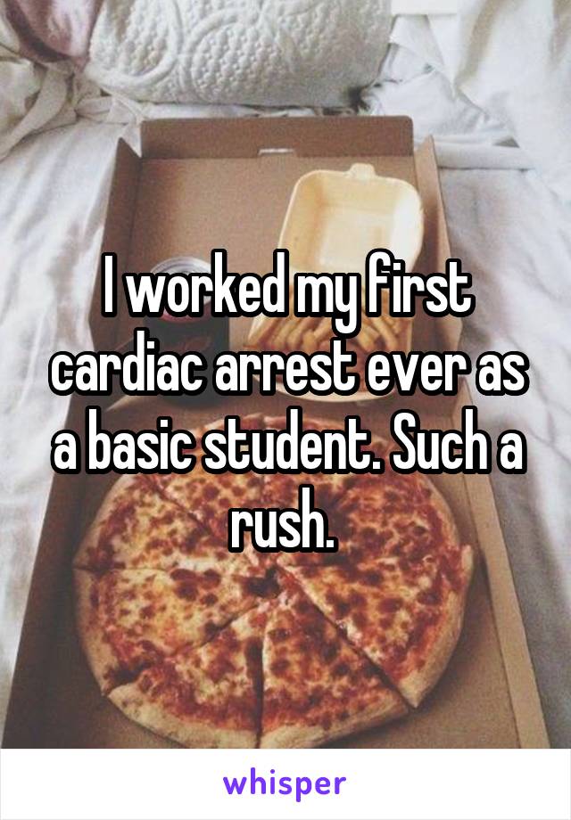 I worked my first cardiac arrest ever as a basic student. Such a rush. 