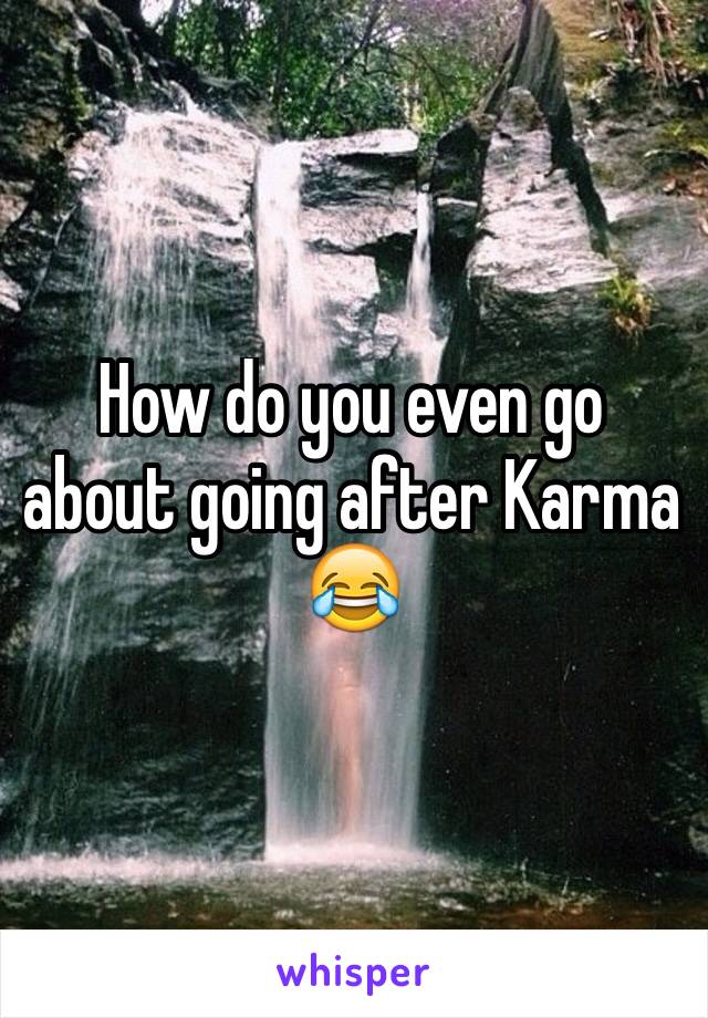 How do you even go about going after Karma 😂