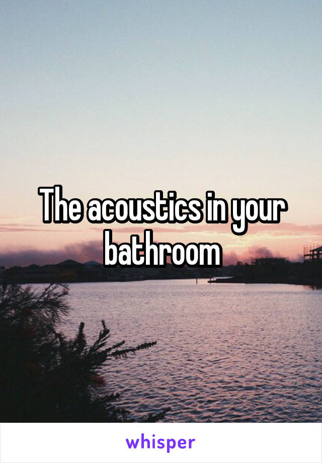 The acoustics in your bathroom