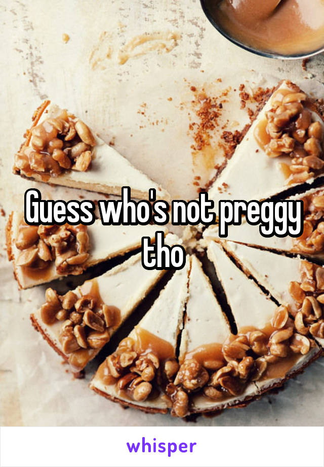 Guess who's not preggy tho